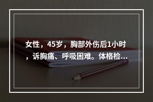 女性，45岁，胸部外伤后1小时，诉胸痛、呼吸困难。体格检查：