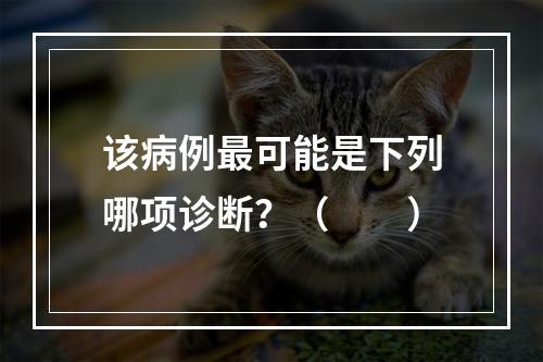 该病例最可能是下列哪项诊断？（　　）