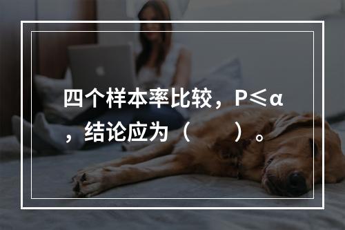 四个样本率比较，P≤α，结论应为（　　）。