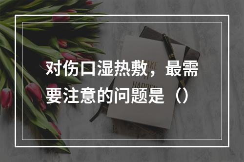 对伤口湿热敷，最需要注意的问题是（）