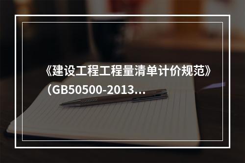 《建设工程工程量清单计价规范》（GB50500-2013）规