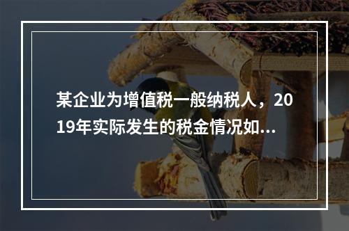 某企业为增值税一般纳税人，2019年实际发生的税金情况如下：