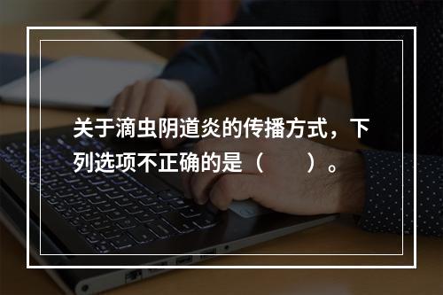 关于滴虫阴道炎的传播方式，下列选项不正确的是（　　）。