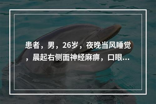 患者，男，26岁，夜晚当风睡觉，晨起右侧面神经麻痹，口眼歪斜