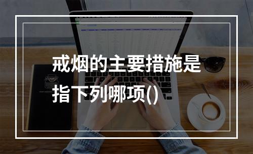 戒烟的主要措施是指下列哪项()