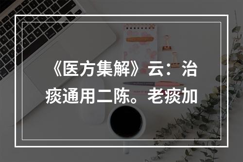 《医方集解》云：治痰通用二陈。老痰加