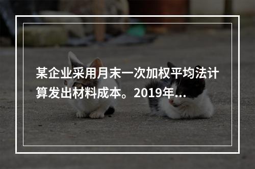 某企业采用月末一次加权平均法计算发出材料成本。2019年3月