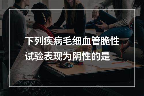 下列疾病毛细血管脆性试验表现为阴性的是