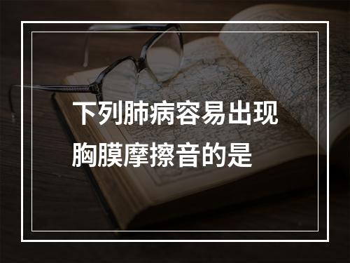 下列肺病容易出现胸膜摩擦音的是