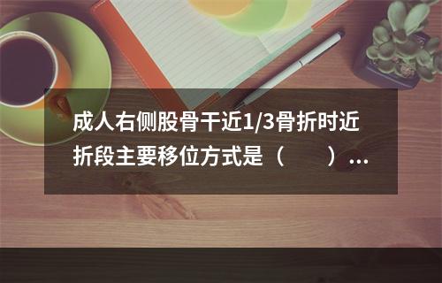 成人右侧股骨干近1/3骨折时近折段主要移位方式是（　　）。