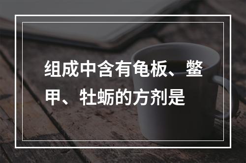 组成中含有龟板、鳖甲、牡蛎的方剂是