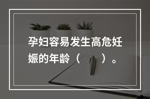 孕妇容易发生高危妊娠的年龄（　　）。