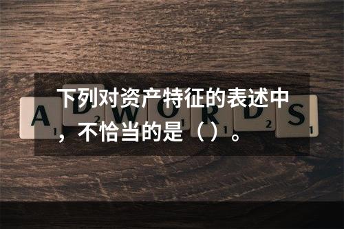 下列对资产特征的表述中，不恰当的是（ ）。