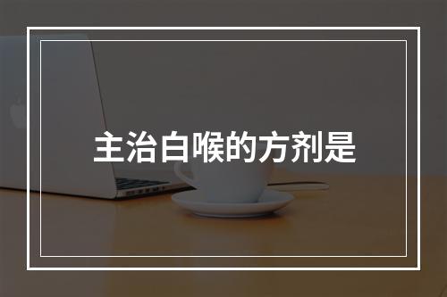 主治白喉的方剂是