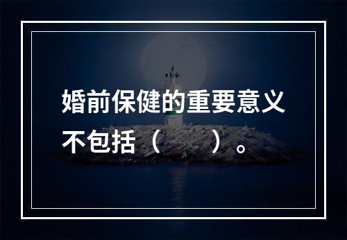 婚前保健的重要意义不包括（　　）。