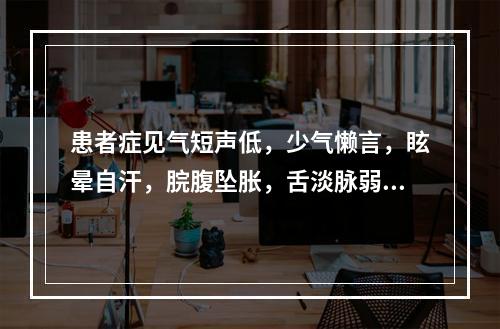 患者症见气短声低，少气懒言，眩晕自汗，脘腹坠胀，舌淡脉弱，宜