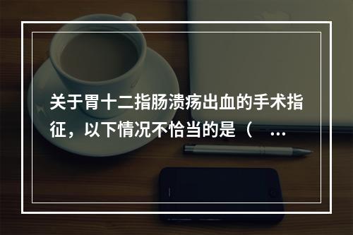 关于胃十二指肠溃疡出血的手术指征，以下情况不恰当的是（　　）