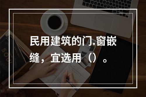 民用建筑的门.窗嵌缝，宜选用（）。