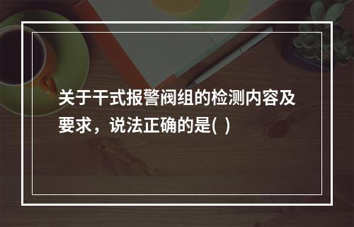 关于干式报警阀组的检测内容及要求，说法正确的是(  )