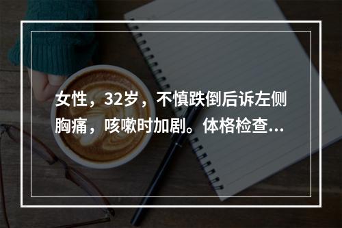 女性，32岁，不慎跌倒后诉左侧胸痛，咳嗽时加剧。体格检查：无