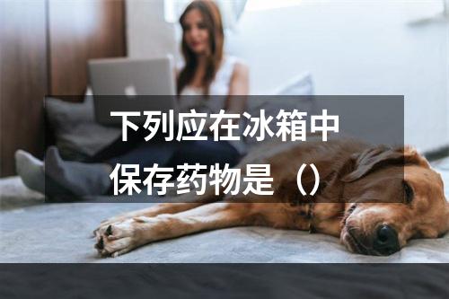 下列应在冰箱中保存药物是（）