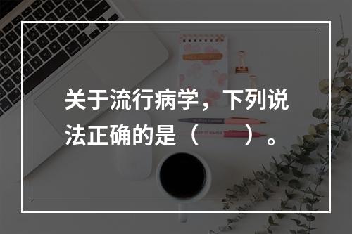 关于流行病学，下列说法正确的是（　　）。