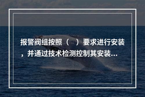 报警阀组按照（　）要求进行安装，并通过技术检测控制其安装质量