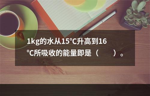 1kg的水从15℃升高到16℃所吸收的能量即是（　　）。