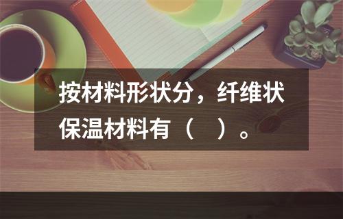 按材料形状分，纤维状保温材料有（　）。