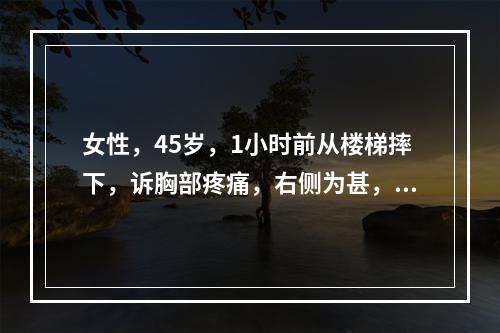 女性，45岁，1小时前从楼梯摔下，诉胸部疼痛，右侧为甚，影响