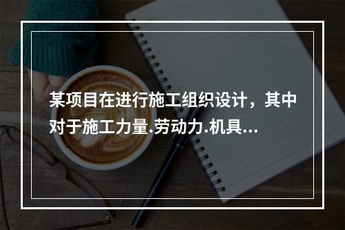 某项目在进行施工组织设计，其中对于施工力量.劳动力.机具.材