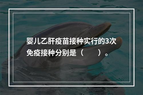 婴儿乙肝疫苗接种实行的3次免疫接种分别是（　　）。