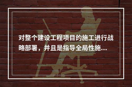 对整个建设工程项目的施工进行战略部署，并且是指导全局性施工的