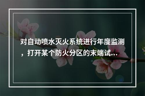 对自动喷水灭火系统进行年度监测，打开某个防火分区的末端试水装