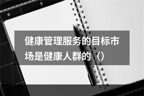 健康管理服务的目标市场是健康人群的（）