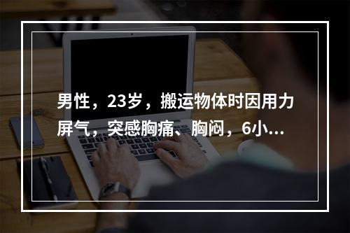 男性，23岁，搬运物体时因用力屏气，突感胸痛、胸闷，6小时后