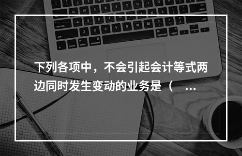 下列各项中，不会引起会计等式两边同时发生变动的业务是（　　）