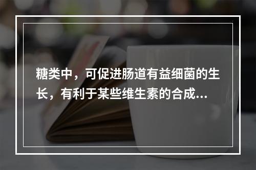 糖类中，可促进肠道有益细菌的生长，有利于某些维生素的合成，并