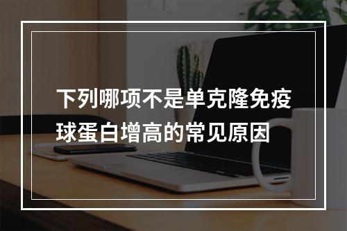 下列哪项不是单克隆免疫球蛋白增高的常见原因