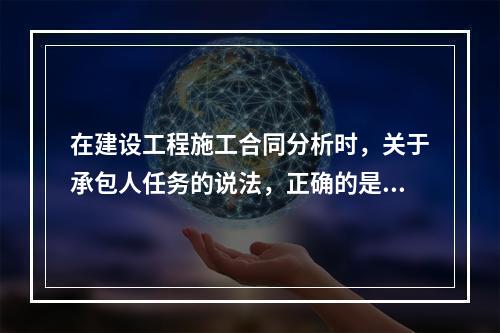 在建设工程施工合同分析时，关于承包人任务的说法，正确的是（　