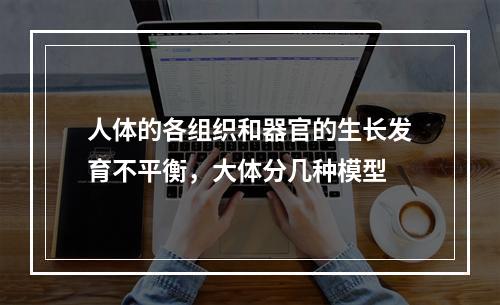 人体的各组织和器官的生长发育不平衡，大体分几种模型