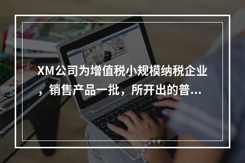 XM公司为增值税小规模纳税企业，销售产品一批，所开出的普通发