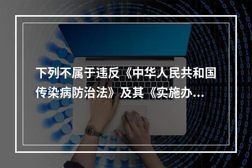 下列不属于违反《中华人民共和国传染病防治法》及其《实施办法》