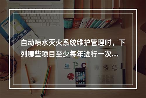 自动喷水灭火系统维护管理时，下列哪些项目至少每年进行一次检查