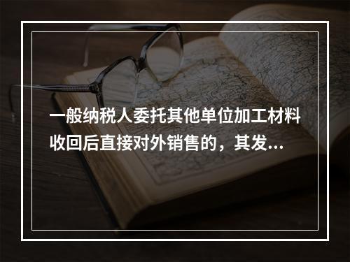 一般纳税人委托其他单位加工材料收回后直接对外销售的，其发生的