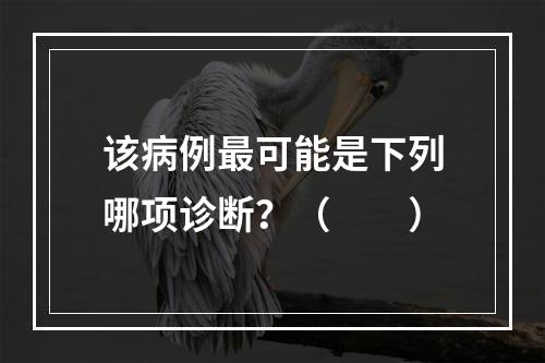 该病例最可能是下列哪项诊断？（　　）