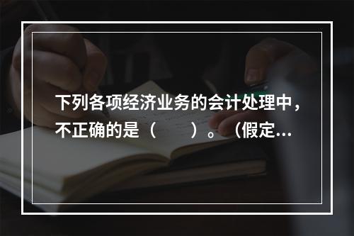 下列各项经济业务的会计处理中，不正确的是（　　）。（假定不考