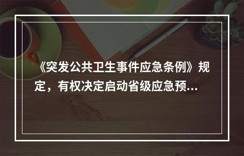 《突发公共卫生事件应急条例》规定，有权决定启动省级应急预案的