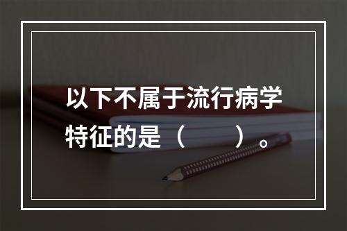 以下不属于流行病学特征的是（　　）。