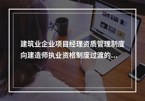 建筑业企业项目经理资质管理制度向建造师执业资格制度过渡的时间